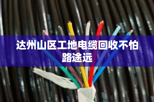 达州山区工地电缆回收不怕路途远 达州山区工地电缆回收不怕路途远