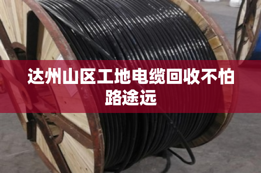达州山区工地电缆回收不怕路途远
