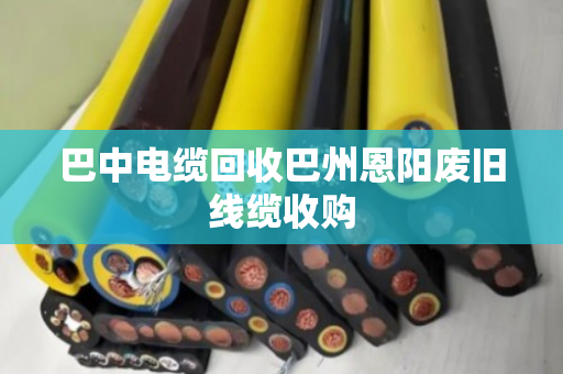 巴中电缆回收巴州恩阳废旧线缆收购 巴中电缆回收巴州恩阳废旧线缆收购