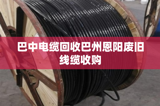 巴中电缆回收巴州恩阳废旧线缆收购 巴中电缆回收巴州恩阳废旧线缆收购