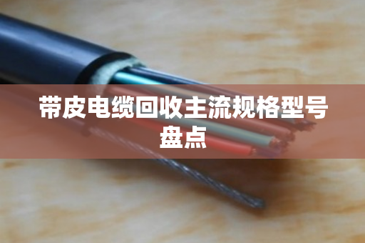 带皮电缆回收主流规格型号盘点 带皮电缆回收主流规格型号盘点