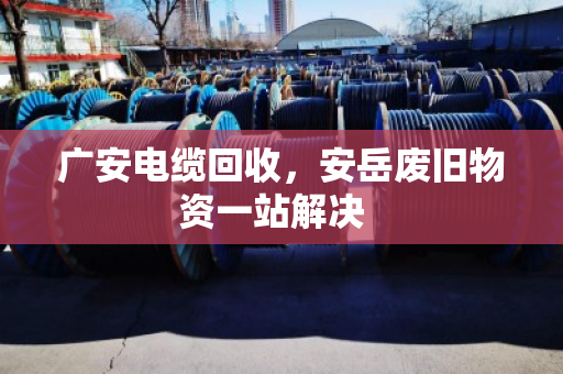 广安电缆回收,安岳废旧物资一站解决 广安电缆回收,安岳废旧物资一站解决