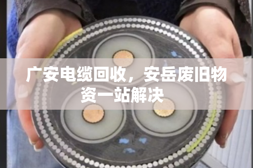 广安电缆回收,安岳废旧物资一站解决 广安电缆回收,安岳废旧物资一站解决