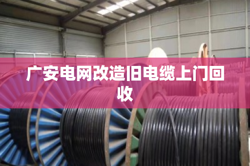 广安电网改造旧电缆上门回收 广安电网改造旧电缆上门回收