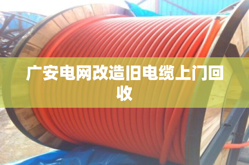 广安电网改造旧电缆上门回收 广安电网改造旧电缆上门回收