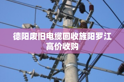 德阳废旧电缆回收旌阳罗江高价收购 德阳废旧电缆回收旌阳罗江高价收购