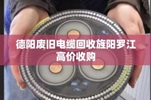 德阳废旧电缆回收旌阳罗江高价收购 德阳废旧电缆回收旌阳罗江高价收购