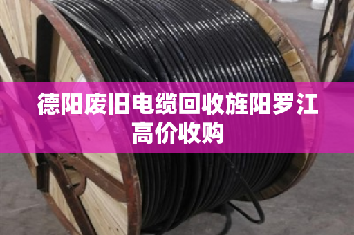 德阳废旧电缆回收旌阳罗江高价收购 德阳废旧电缆回收旌阳罗江高价收购
