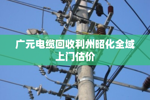 广元电缆回收利州昭化全域上门估价 广元电缆回收利州昭化全域上门估价