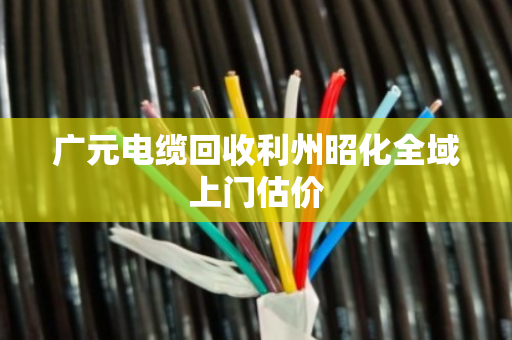 广元电缆回收利州昭化全域上门估价