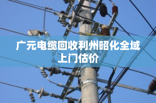 广元电缆回收利州昭化全域上门估价 广元电缆回收利州昭化全域上门估价
