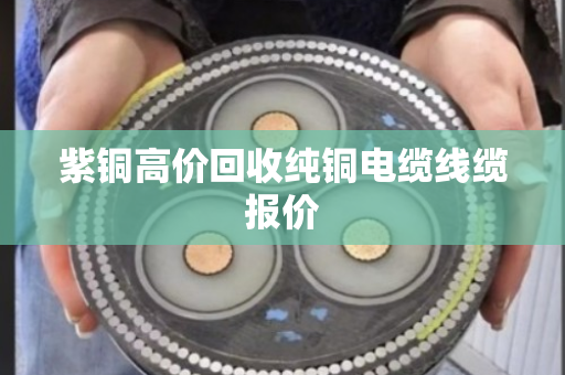 紫铜高价回收纯铜电缆线缆报价