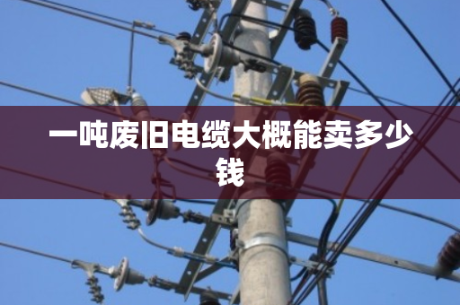 一吨废旧电缆大概能卖多少钱
