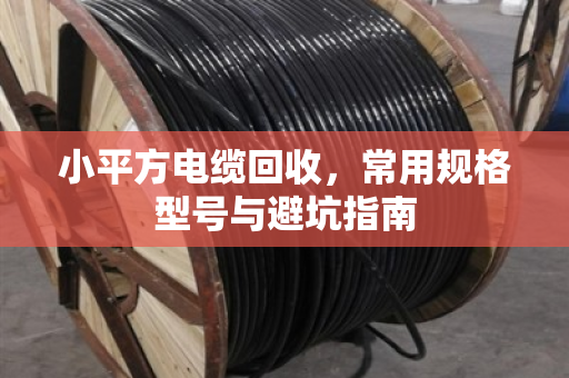 小平方电缆回收,常用规格型号与避坑指南 小平方电缆回收,常用规格型号与避坑指南