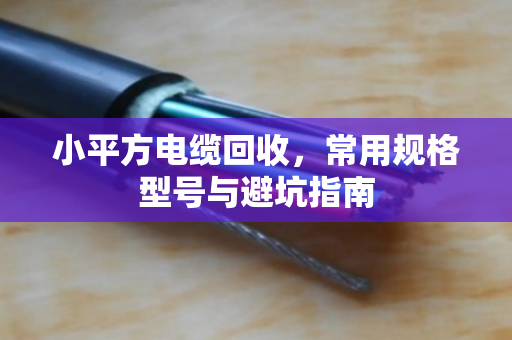 小平方电缆回收,常用规格型号与避坑指南 小平方电缆回收,常用规格型号与避坑指南