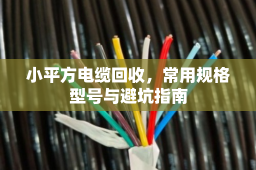 小平方电缆回收，常用规格型号与避坑指南