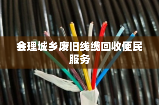 会理城乡废旧线缆回收便民服务