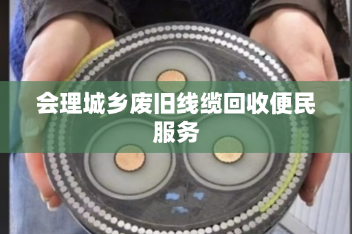 会理城乡废旧线缆回收便民服务