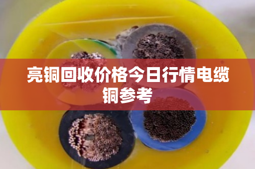 亮铜回收价格今日行情电缆铜参考 亮铜回收价格今日行情电缆铜参考