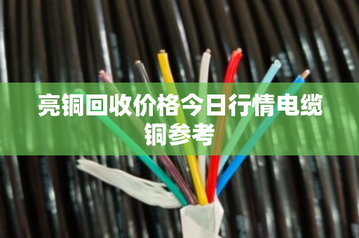 亮铜回收价格今日行情电缆铜参考