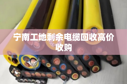 宁南工地剩余电缆回收高价收购