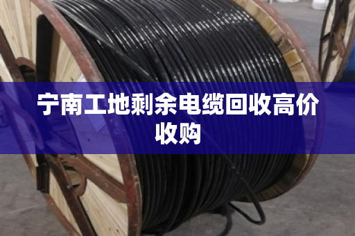 宁南工地剩余电缆回收高价收购