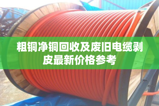 粗铜净铜回收及废旧电缆剥皮最新价格参考