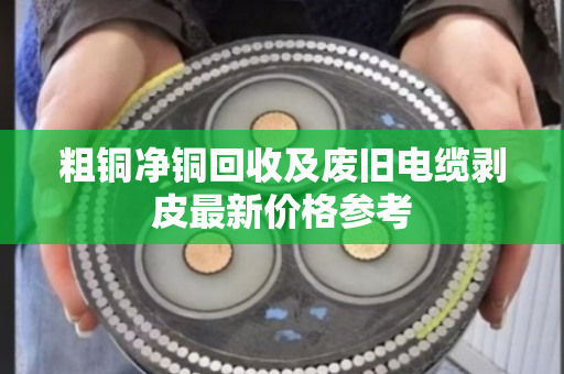 粗铜净铜回收及废旧电缆剥皮最新价格参考