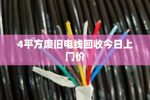 4平方废旧电线回收今日上门价 4平方废旧电线回收今日上门价