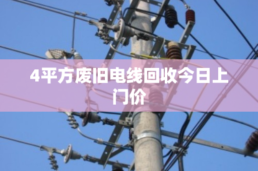 4平方废旧电线回收今日上门价 4平方废旧电线回收今日上门价