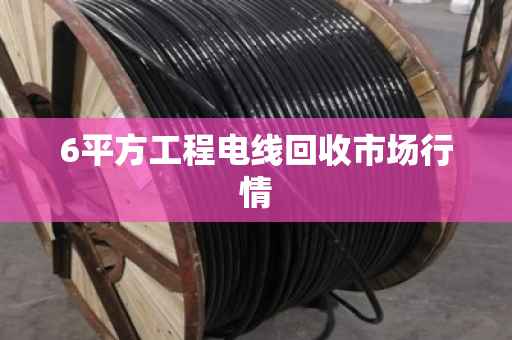 6平方工程电线回收市场行情 6平方工程电线回收市场行情