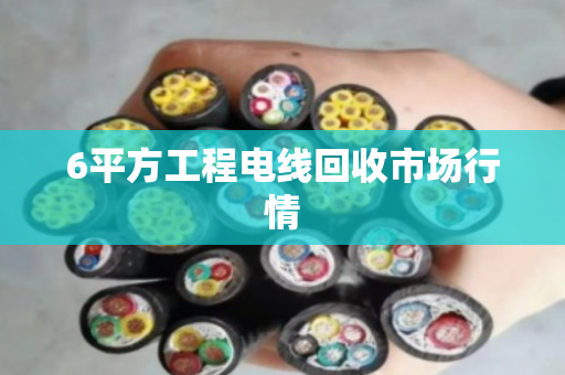 6平方工程电线回收市场行情 6平方工程电线回收市场行情