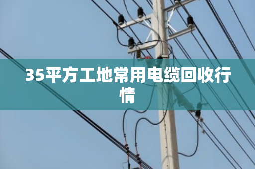 35平方工地常用电缆回收行情
