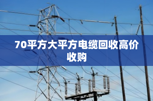 70平方大平方电缆回收高价收购