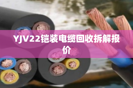 YJV22铠装电缆回收拆解报价 YJV22铠装电缆回收拆解报价