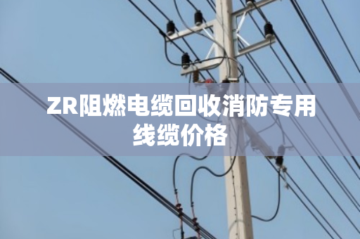 ZR阻燃电缆回收消防专用线缆价格 ZR阻燃电缆回收消防专用线缆价格