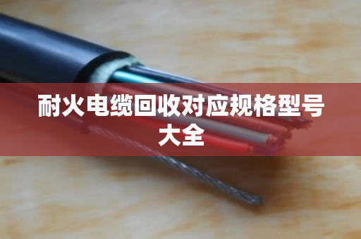 耐火电缆回收对应规格型号大全 耐火电缆回收对应规格型号大全