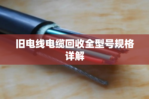 旧电线电缆回收全型号规格详解 旧电线电缆回收全型号规格详解