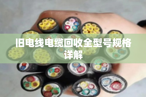 旧电线电缆回收全型号规格详解 旧电线电缆回收全型号规格详解