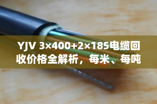 YJV 3×400+2×185电缆回收价格全解析,每米、每吨行情一目了然 YJV 3×400+2×185电缆回收价格全解析,每米、每吨行情一目了然
