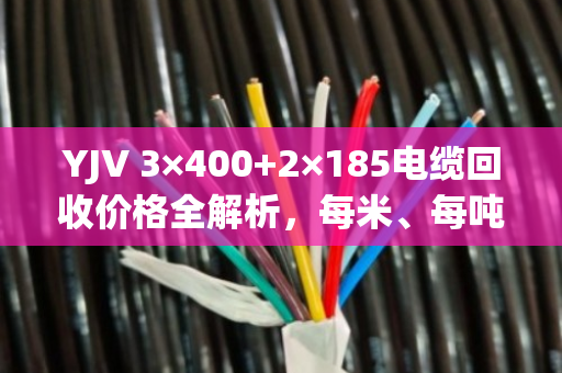 YJV 3×400+2×185电缆回收价格全解析,每米、每吨行情一目了然 YJV 3×400+2×185电缆回收价格全解析,每米、每吨行情一目了然