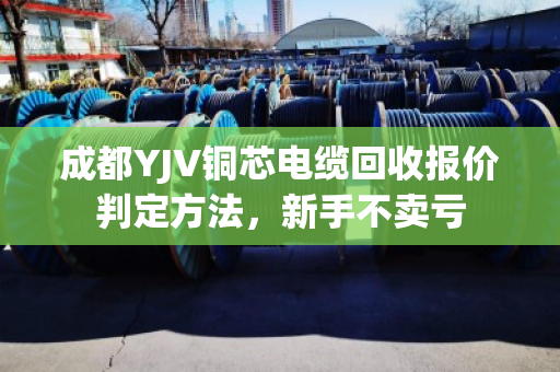 成都YJV铜芯电缆回收报价判定方法，新手不卖亏