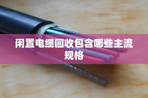闲置电缆回收包含哪些主流规格 闲置电缆回收包含哪些主流规格