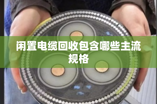 闲置电缆回收包含哪些主流规格 闲置电缆回收包含哪些主流规格