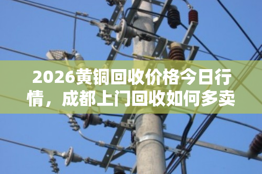 2026黄铜回收价格今日行情，成都上门回收如何多卖钱？