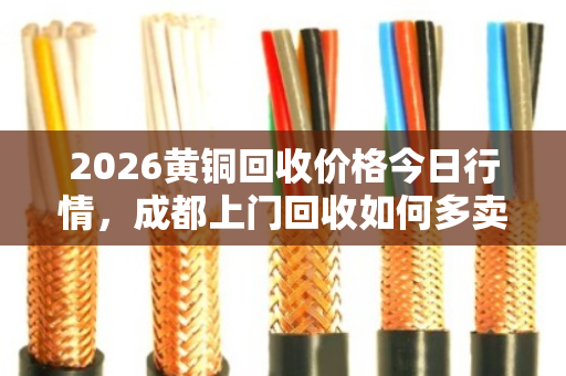2026黄铜回收价格今日行情，成都上门回收如何多卖钱？