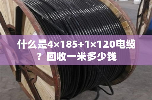 什么是4×185+1×120电缆?回收一米多少钱 什么是4×185+1×120电缆?回收一米多少钱