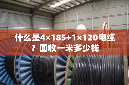 什么是4×185+1×120电缆?回收一米多少钱 什么是4×185+1×120电缆?回收一米多少钱