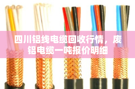 四川铝线电缆回收行情，废铝电缆一吨报价明细