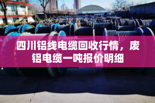 四川铝线电缆回收行情，废铝电缆一吨报价明细